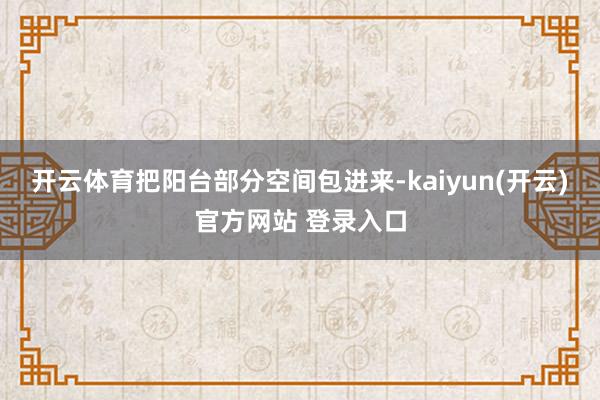   开云体育把阳台部分空间包进来-kaiyun(开云)官方网站 登录入口