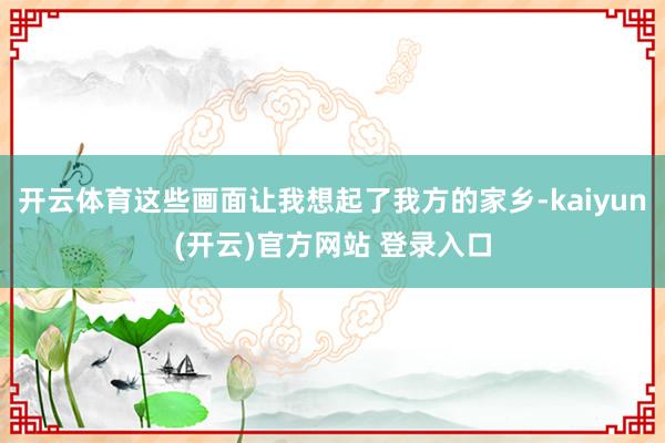   开云体育这些画面让我想起了我方的家乡-kaiyun(开云)官方网站 登录入口