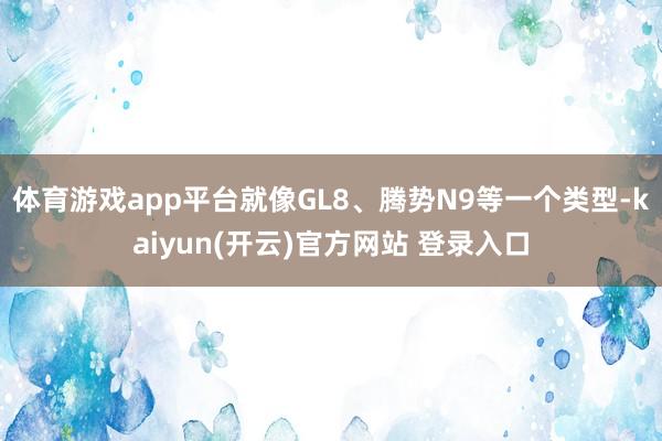   体育游戏app平台就像GL8、腾势N9等一个类型-kaiyun(开云)官方网站 登录入口