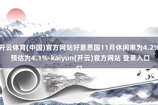 开云体育(中国)官方网站好意思国11月休闲率为4.2% 预估