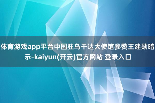   体育游戏app平台　　中国驻乌干达大使馆参赞王建勋暗示-kaiyun(开云)官方网站 登录入口