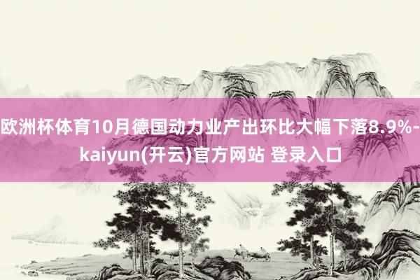   欧洲杯体育10月德国动力业产出环比大幅下落8.9%-kaiyun(开云)官方网站 登录入口