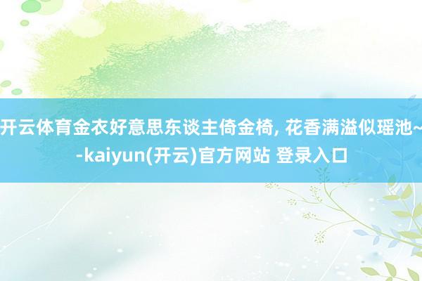   开云体育金衣好意思东谈主倚金椅, 花香满溢似瑶池~-kaiyun(开云)官方网站 登录入口