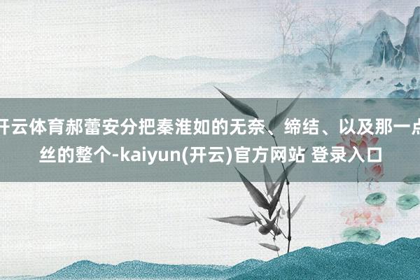   开云体育郝蕾安分把秦淮如的无奈、缔结、以及那一点丝的整个-kaiyun(开云)官方网站 登录入口