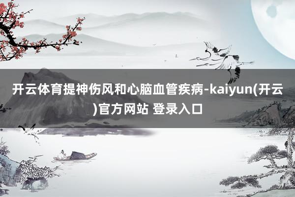 开云体育提神伤风和心脑血管疾病-kaiyun(开云)官方网站