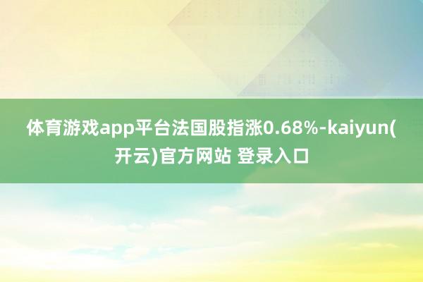 体育游戏app平台法国股指涨0.68%-kaiyun(开云)