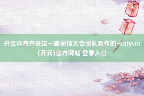   开云体育齐是这一家墨镜天合团队制作的-kaiyun(开云)官方网站 登录入口