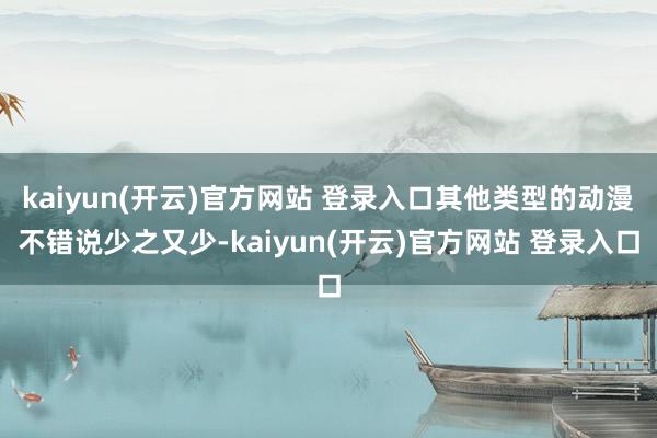 kaiyun(开云)官方网站 登录入口其他类型的动漫不错说少之又少-kaiyun(开云)官方网站 登录入口