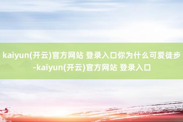 kaiyun(开云)官方网站 登录入口你为什么可爱徒步-ka