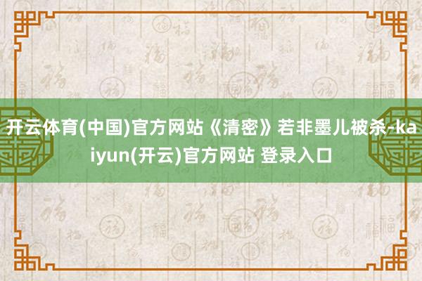   开云体育(中国)官方网站《清密》若非墨儿被杀-kaiyun(开云)官方网站 登录入口