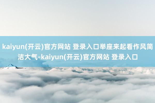 kaiyun(开云)官方网站 登录入口举座来起看作风简洁大气