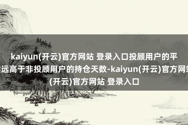 kaiyun(开云)官方网站 登录入口投顾用户的平均持就怕候