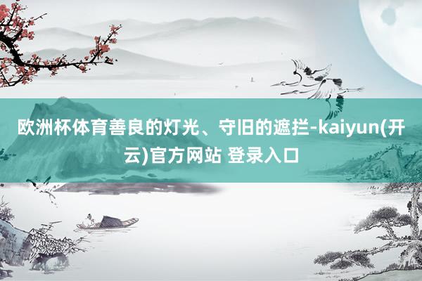 欧洲杯体育善良的灯光、守旧的遮拦-kaiyun(开云)官方网