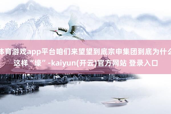 体育游戏app平台咱们来望望到底宗申集团到底为什么这样“壕”