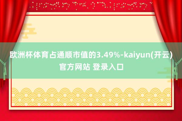 欧洲杯体育占通顺市值的3.49%-kaiyun(开云)官方网