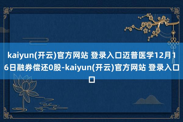 kaiyun(开云)官方网站 登录入口迈普医学12月16日融