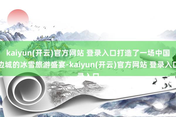 kaiyun(开云)官方网站 登录入口打造了一场中国边城的冰