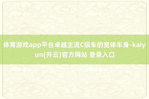 体育游戏app平台卓越主流C级车的宽体车身-kaiyun(开