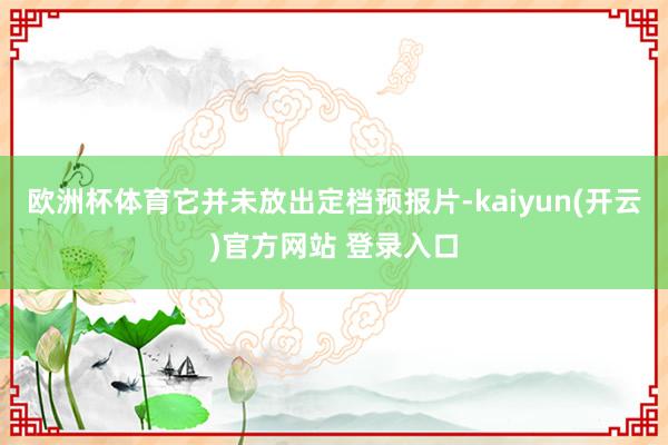 欧洲杯体育它并未放出定档预报片-kaiyun(开云)官方网站