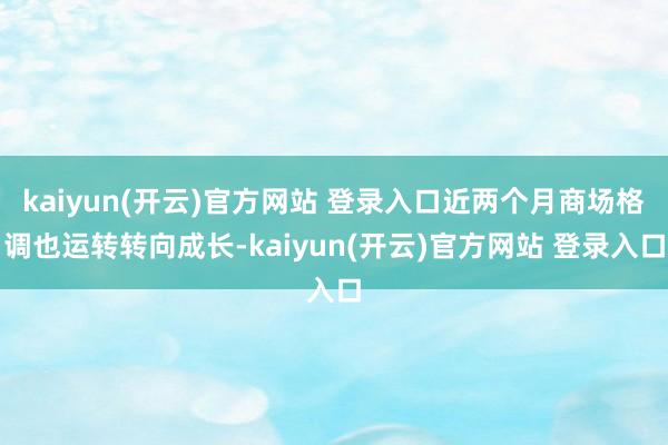 kaiyun(开云)官方网站 登录入口近两个月商场格调也运转