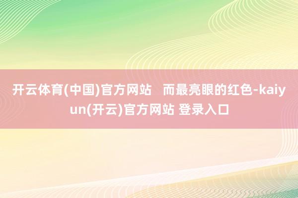   开云体育(中国)官方网站   而最亮眼的红色-kaiyun(开云)官方网站 登录入口