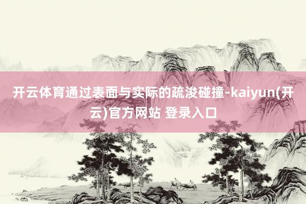   开云体育通过表面与实际的疏浚碰撞-kaiyun(开云)官方网站 登录入口