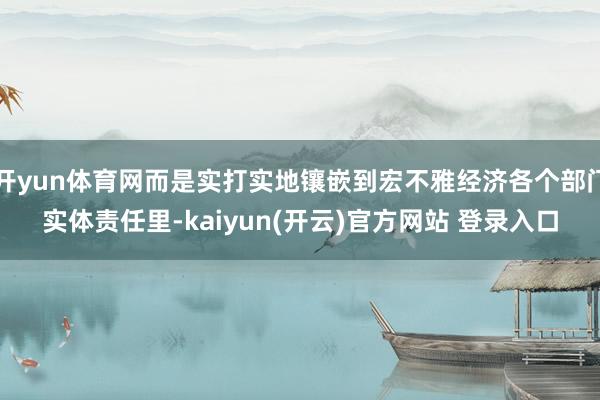   开yun体育网而是实打实地镶嵌到宏不雅经济各个部门实体责任里-kaiyun(开云)官方网站 登录入口