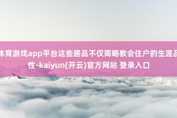   体育游戏app平台这些居品不仅简略教会住户的生涯品性-kaiyun(开云)官方网站 登录入口