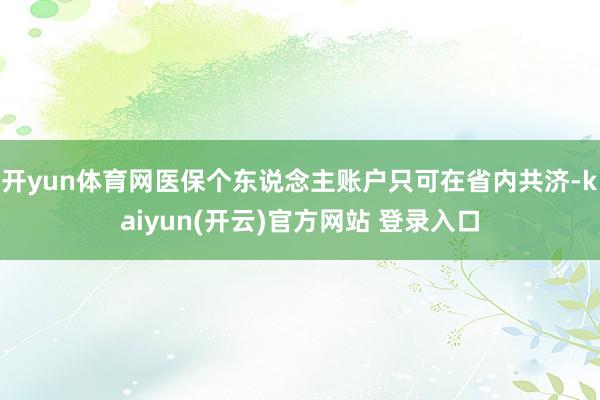   开yun体育网医保个东说念主账户只可在省内共济-kaiyun(开云)官方网站 登录入口