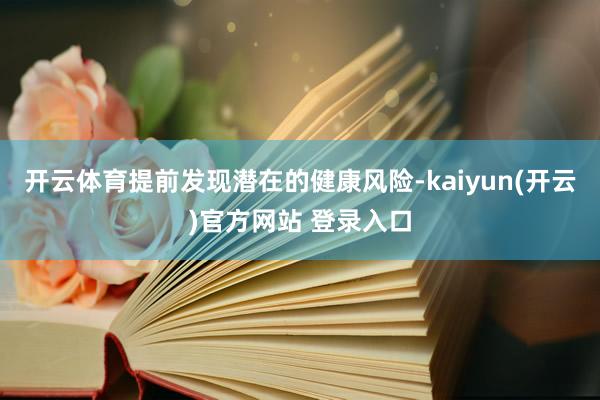 开云体育提前发现潜在的健康风险-kaiyun(开云)官方网站 登录入口