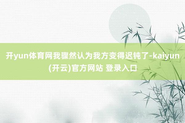   开yun体育网我骤然认为我方变得迟钝了-kaiyun(开云)官方网站 登录入口