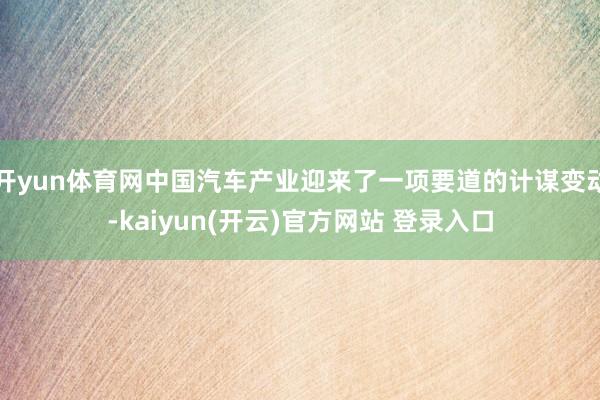 开yun体育网中国汽车产业迎来了一项要道的计谋变动-kaiy