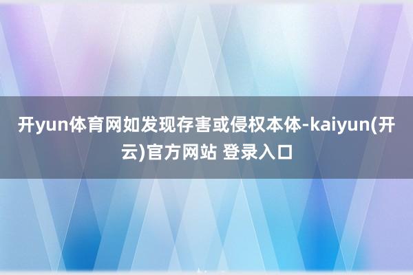 开yun体育网如发现存害或侵权本体-kaiyun(开云)官方网站 登录入口