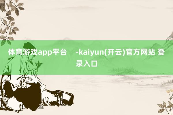 体育游戏app平台    -kaiyun(开云)官方网站 登