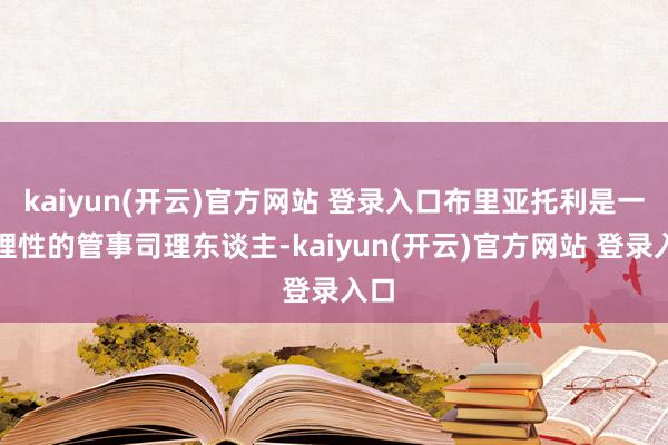 kaiyun(开云)官方网站 登录入口布里亚托利是一位理性的