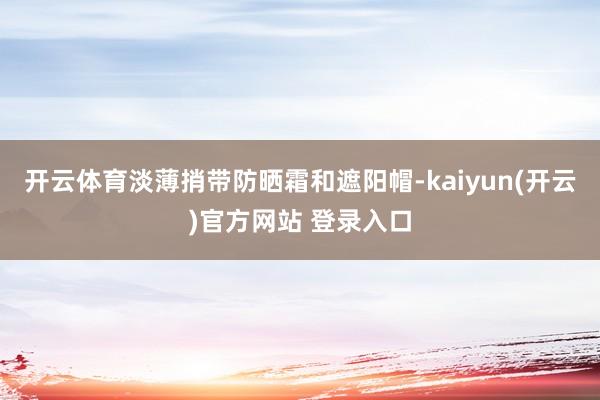 开云体育淡薄捎带防晒霜和遮阳帽-kaiyun(开云)官方网站