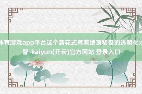 体育游戏app平台这个新花式有着绝顶稀奇的透明化才智-kai