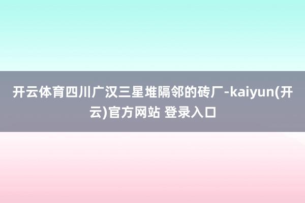 开云体育四川广汉三星堆隔邻的砖厂-kaiyun(开云)官方网