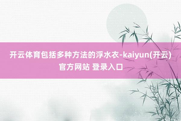 开云体育包括多种方法的浮水衣-kaiyun(开云)官方网站 