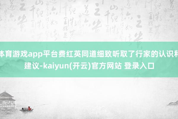 体育游戏app平台费红英同道细致听取了行家的认识和建议-ka