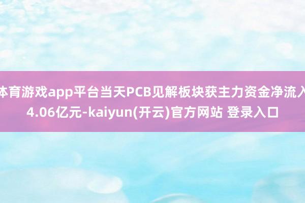 体育游戏app平台当天PCB见解板块获主力资金净流入4.06亿元-kaiyun(开云)官方网站 登录入口