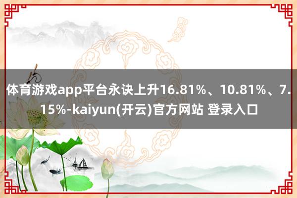 体育游戏app平台永诀上升16.81%、10.81%、7.15%-kaiyun(开云)官方网站 登录入口