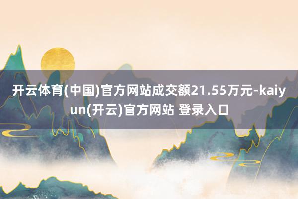 开云体育(中国)官方网站成交额21.55万元-kaiyun(开云)官方网站 登录入口