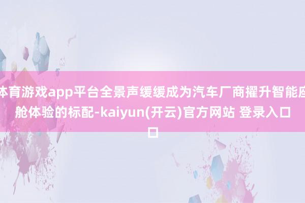 体育游戏app平台全景声缓缓成为汽车厂商擢升智能座舱体验的标配-kaiyun(开云)官方网站 登录入口