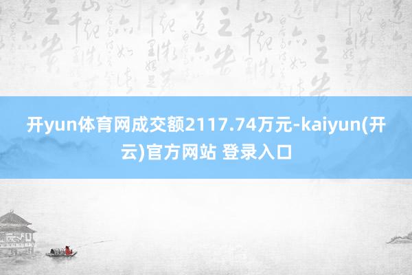   开yun体育网成交额2117.74万元-kaiyun(开云)官方网站 登录入口