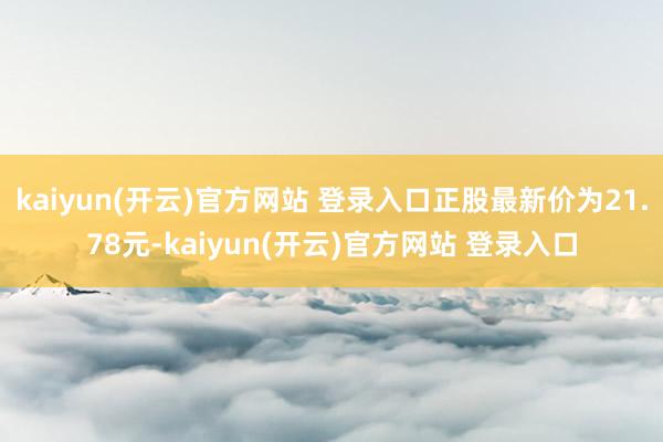   kaiyun(开云)官方网站 登录入口正股最新价为21.78元-kaiyun(开云)官方网站 登录入口