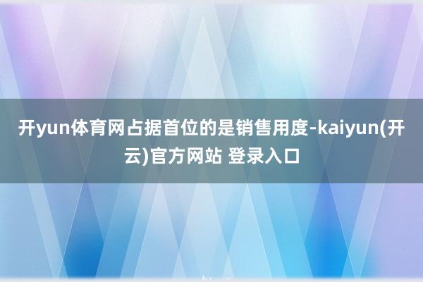   开yun体育网占据首位的是销售用度-kaiyun(开云)官方网站 登录入口