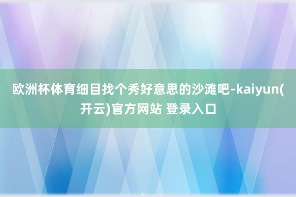 欧洲杯体育细目找个秀好意思的沙滩吧-kaiyun(开云)官方网站 登录入口