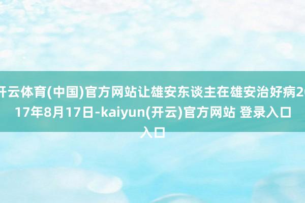   开云体育(中国)官方网站让雄安东谈主在雄安治好病2017年8月17日-kaiyun(开云)官方网站 登录入口