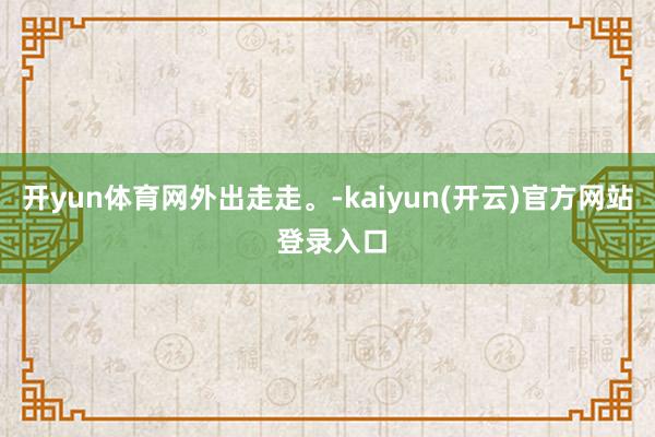 开yun体育网外出走走。-kaiyun(开云)官方网站 登录